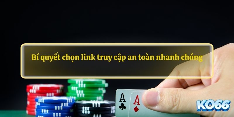 Bí quyết chọn link truy cập an toàn nhanh chóng