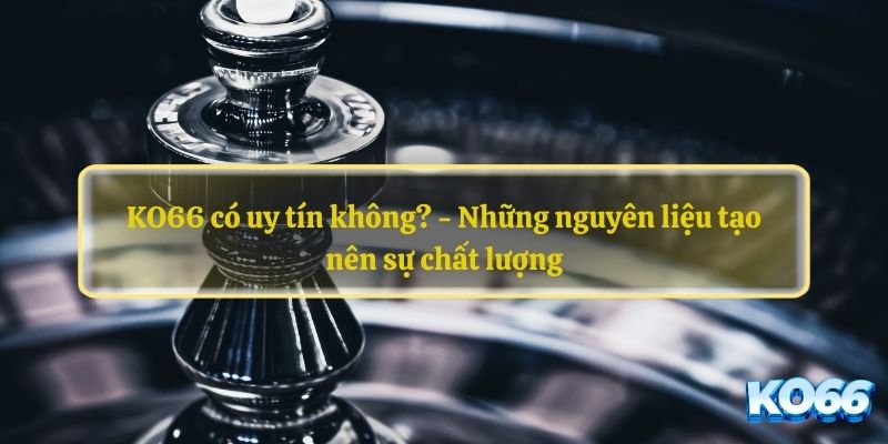 KO66 có uy tín không? - Những nguyên liệu tạo nên sự chất lượng