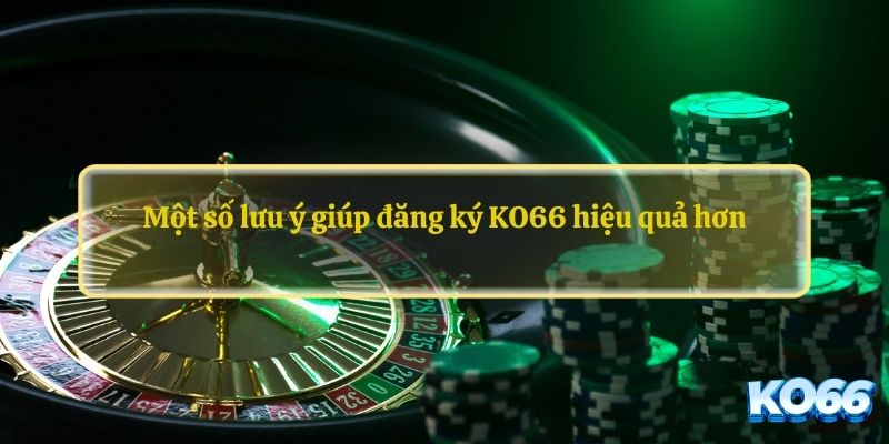 Một số lưu ý giúp đăng ký KO66 hiệu quả hơn