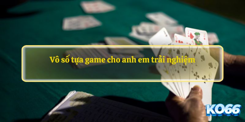 Vô số tựa game cho anh em trải nghiệm